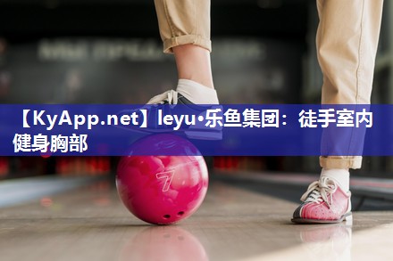 leyu·乐鱼集团：徒手室内健身胸部