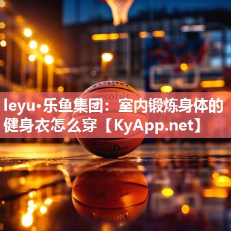 leyu·乐鱼集团：室内锻炼身体的健身衣怎么穿