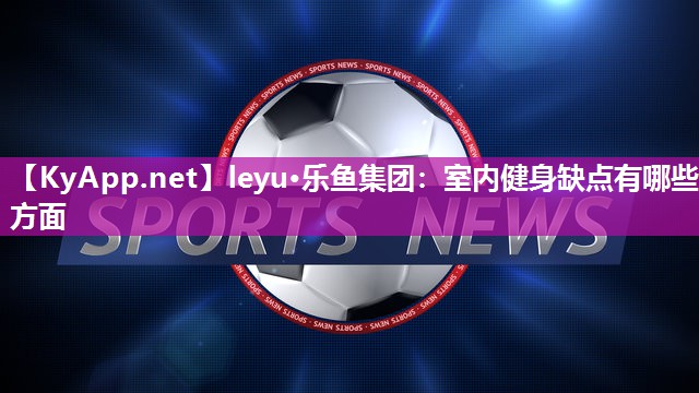 leyu·乐鱼集团：室内健身缺点有哪些方面