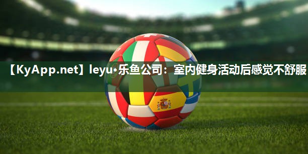 leyu·乐鱼公司：室内健身活动后感觉不舒服