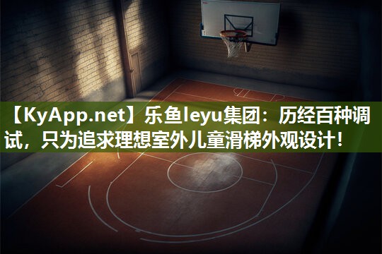 乐鱼leyu集团：历经百种调试，只为追求理想室外儿童滑梯外观设计！