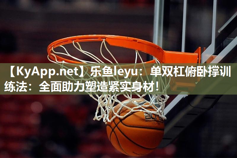 乐鱼leyu：单双杠俯卧撑训练法：全面助力塑造紧实身材！