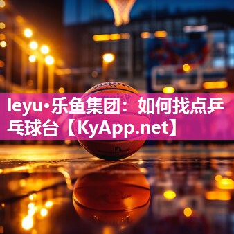 leyu·乐鱼集团：如何找点乒乓球台