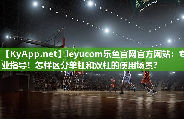 leyucom乐鱼官网官方网站：专业指导！怎样区分单杠和双杠的使用场景？