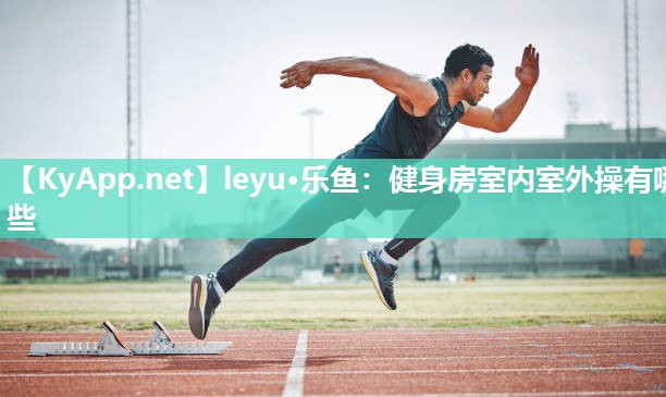 leyu·乐鱼：健身房室内室外操有哪些