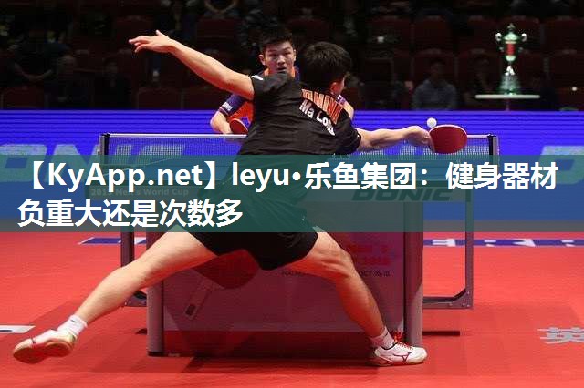 leyu·乐鱼集团：健身器材负重大还是次数多