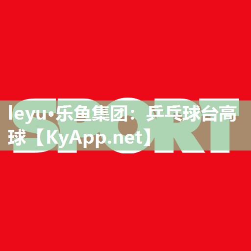 leyu·乐鱼集团：乒乓球台高球