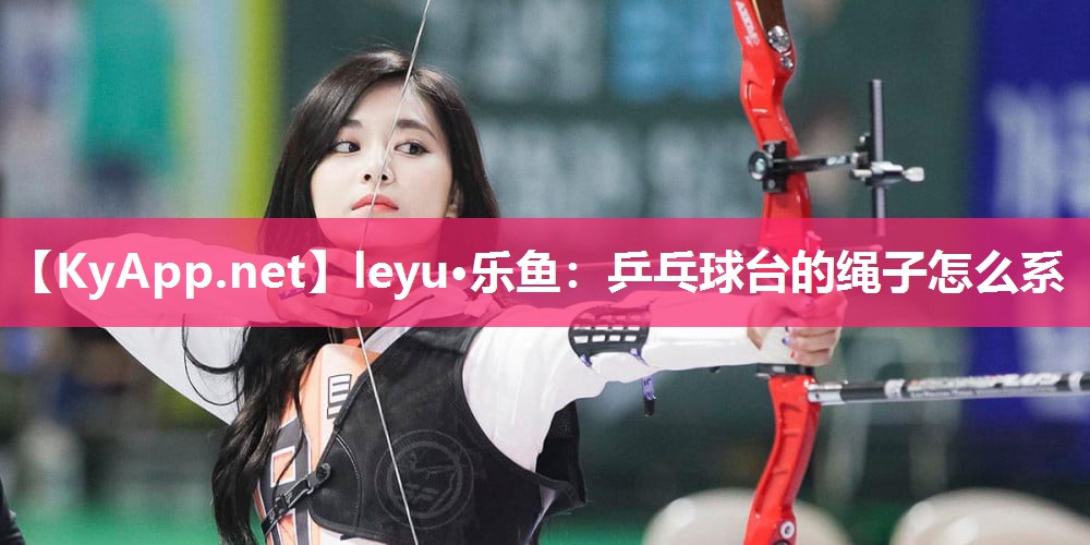 leyu·乐鱼：乒乓球台的绳子怎么系