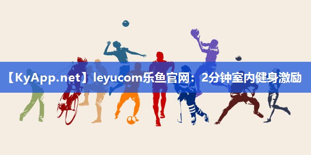 leyucom乐鱼官网：2分钟室内健身激励