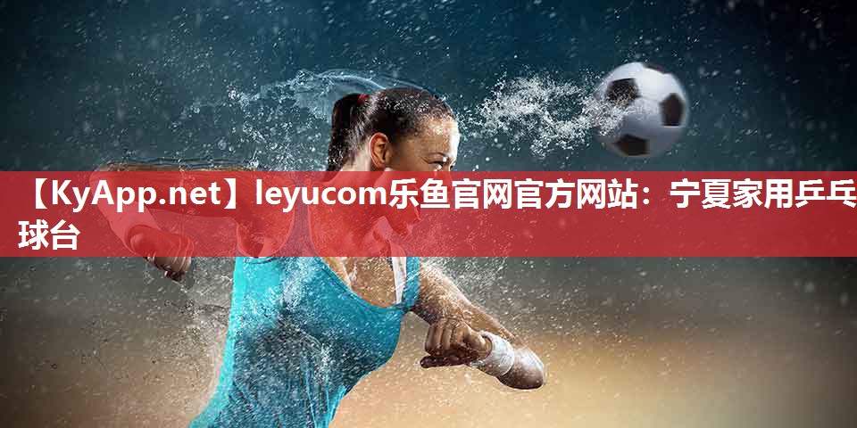 leyucom乐鱼官网官方网站：宁夏家用乒乓球台