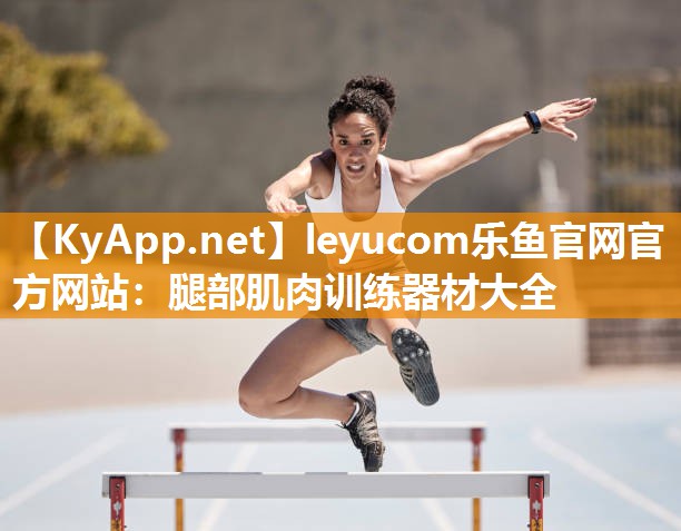 leyucom乐鱼官网官方网站：腿部肌肉训练器材大全