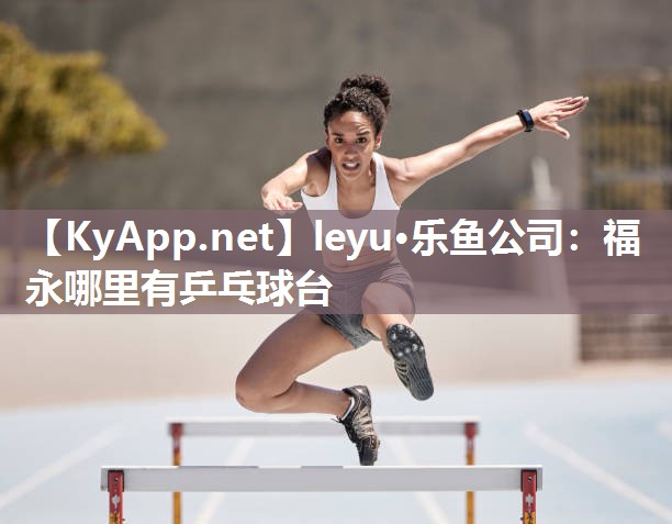 leyu·乐鱼公司：福永哪里有乒乓球台