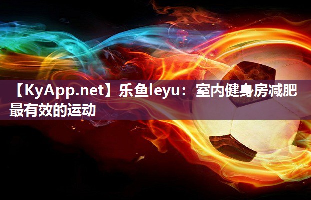 乐鱼leyu：室内健身房减肥最有效的运动