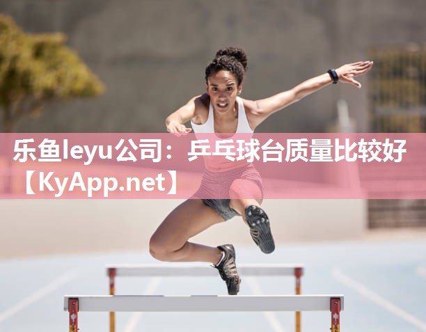 乐鱼leyu公司：乒乓球台质量比较好