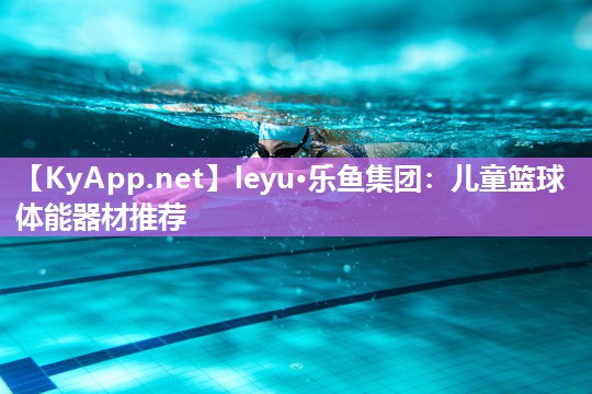 leyu·乐鱼集团：儿童篮球体能器材推荐