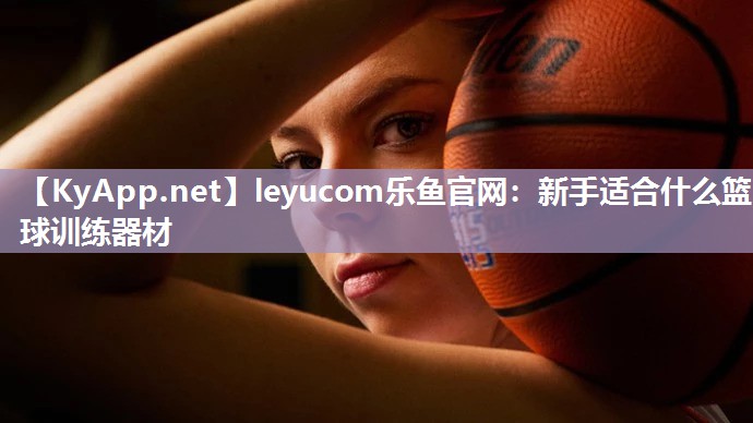 leyucom乐鱼官网：新手适合什么篮球训练器材