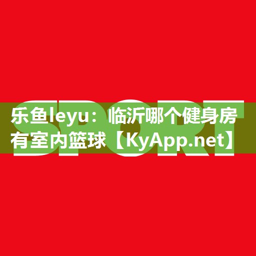 乐鱼leyu：临沂哪个健身房有室内篮球