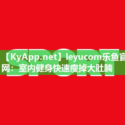 leyucom乐鱼官网：室内健身快速瘦掉大肚腩