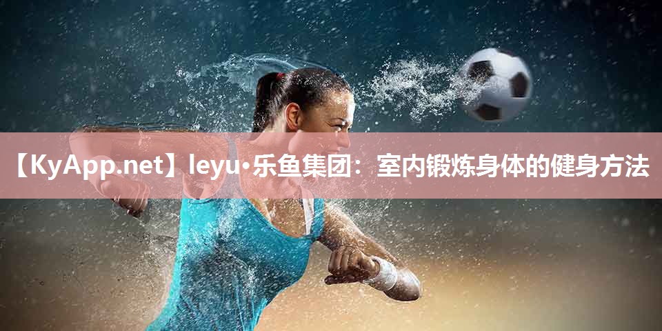 leyu·乐鱼集团：室内锻炼身体的健身方法