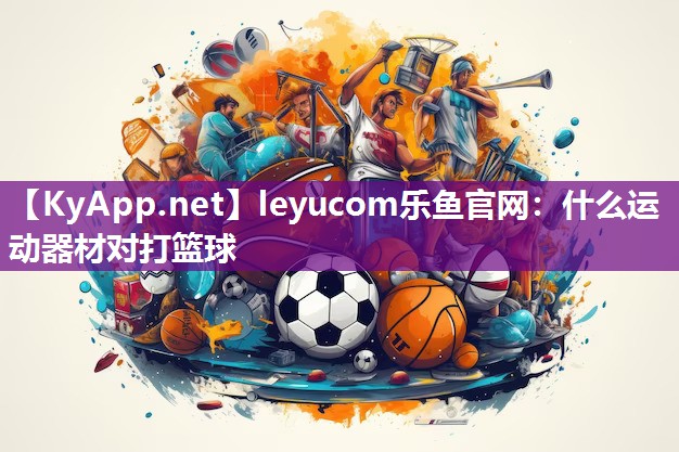 leyucom乐鱼官网：什么运动器材对打篮球