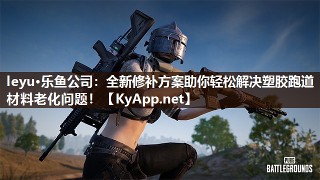 leyu·乐鱼公司：全新修补方案助你轻松解决塑胶跑道材料老化问题！