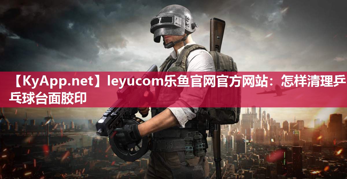 leyucom乐鱼官网官方网站：怎样清理乒乓球台面胶印