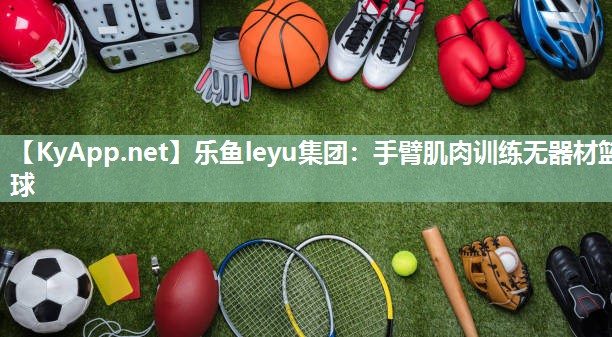 乐鱼leyu集团：手臂肌肉训练无器材篮球