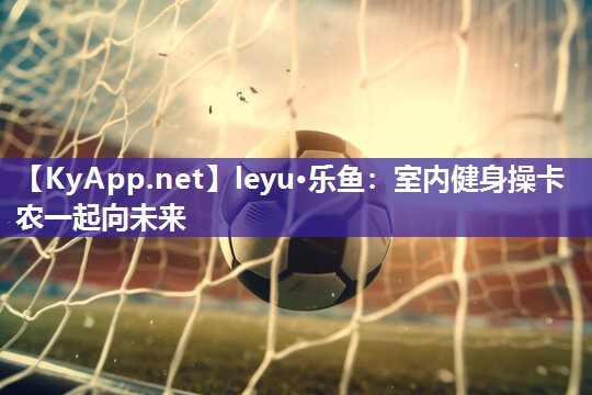 leyu·乐鱼：室内健身操卡农一起向未来