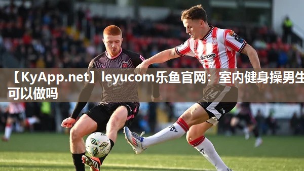 leyucom乐鱼官网：室内健身操男生可以做吗