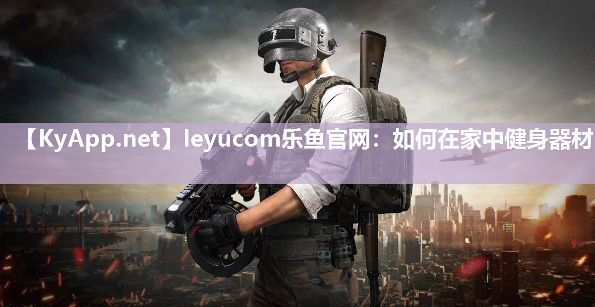 leyucom乐鱼官网：如何在家中健身器材